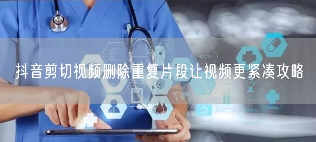 抖音剪切视频删除重复片段让视频更紧凑攻略