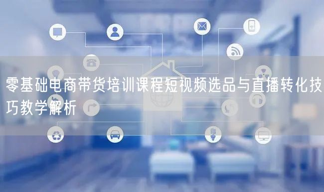 零基础电商带货培训课程短视频选品与直播转