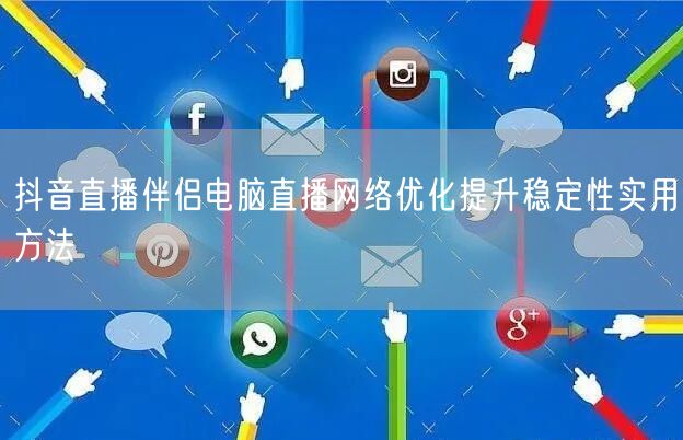 抖音直播伴侣电脑直播网络优化提升稳定性实