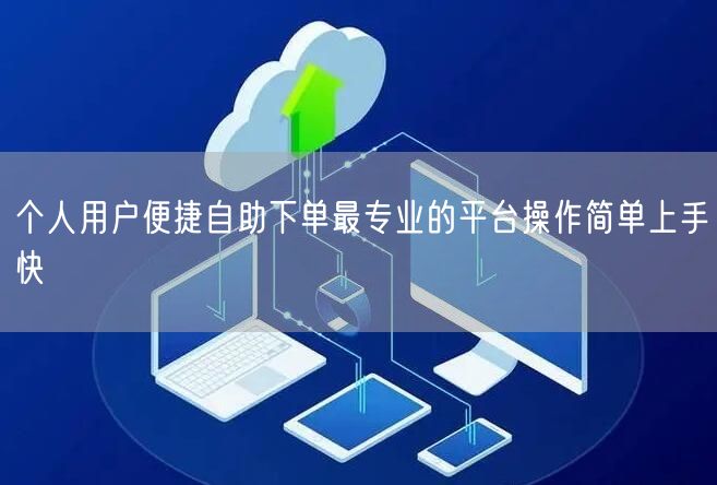 个人用户便捷自助下单最专业的平台操作简单