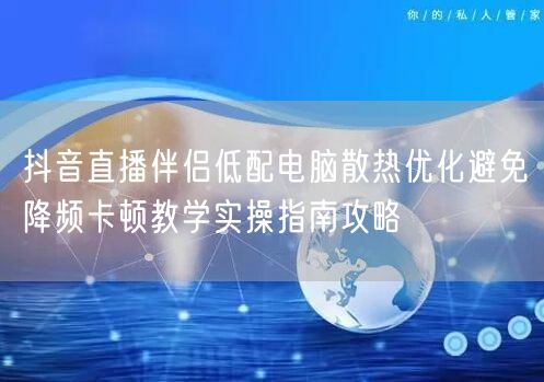 抖音直播伴侣低配电脑散热优化避免降频卡顿