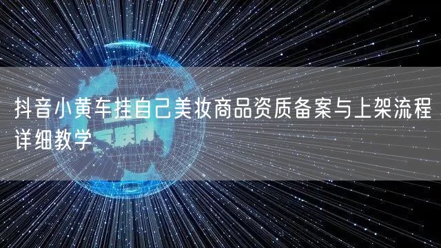抖音小黄车挂自己美妆商品资质备案与上架流