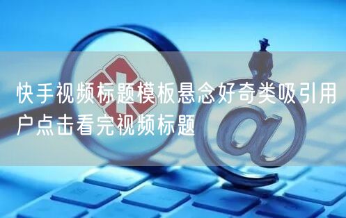 快手视频标题模板悬念好奇类吸引用户点击看