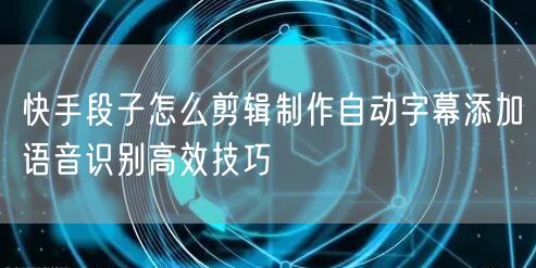 快手段子怎么剪辑制作自动字幕添加语音识别