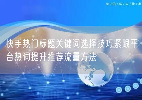 快手热门标题关键词选择技巧紧跟平台热词提