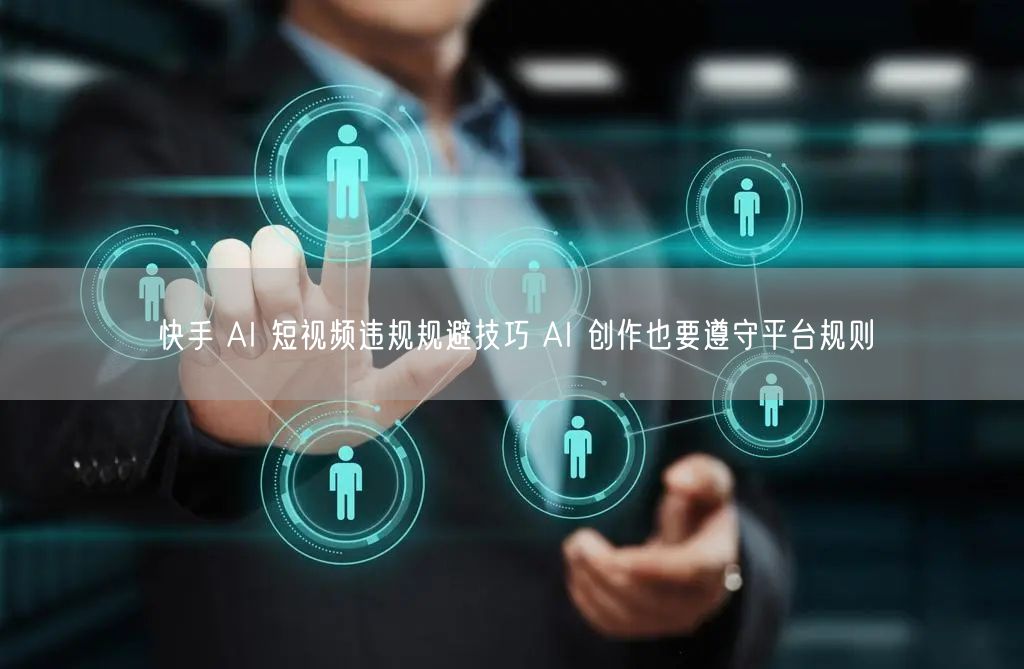 快手 AI 短视频违规规避技巧 AI 创