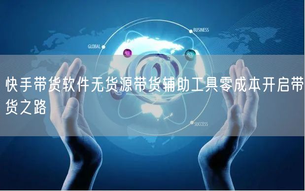 快手带货软件无货源带货辅助工具零成本开启