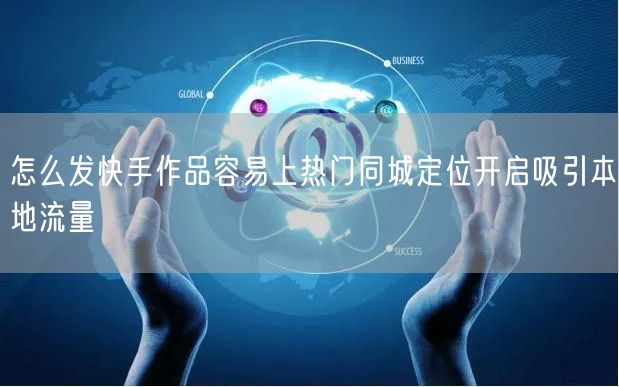 怎么发快手作品容易上热门同城定位开启吸引