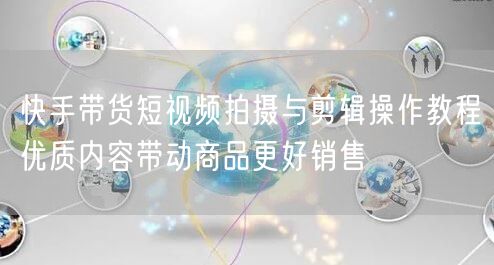 快手带货短视频拍摄与剪辑操作教程优质内容