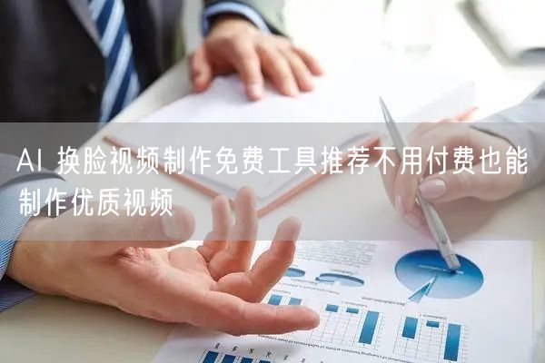 AI 换脸视频制作免费工具推荐不用付费也