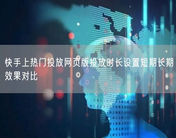 快手上热门投放网页版投放时长设置短期长期