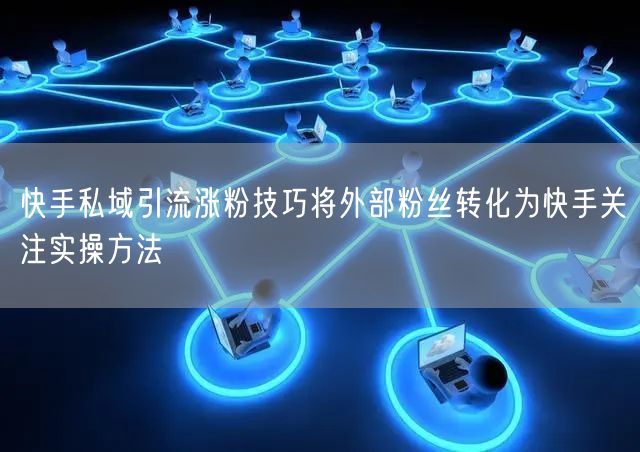 快手私域引流涨粉技巧将外部粉丝转化为快手