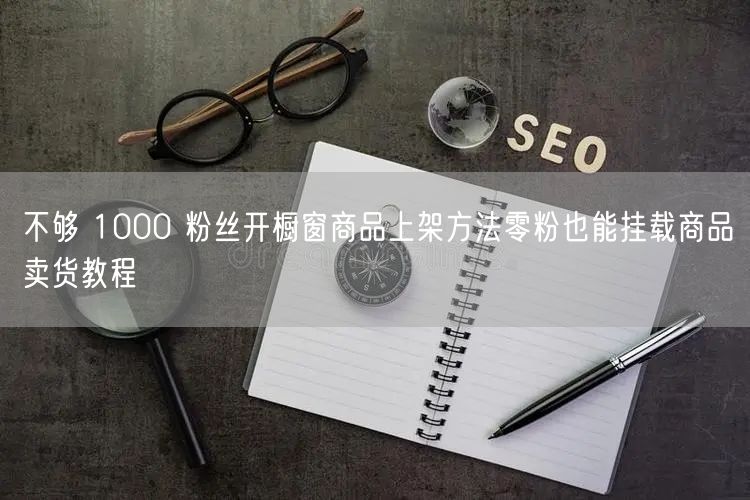 不够 1000 粉丝开橱窗商品上架方法零