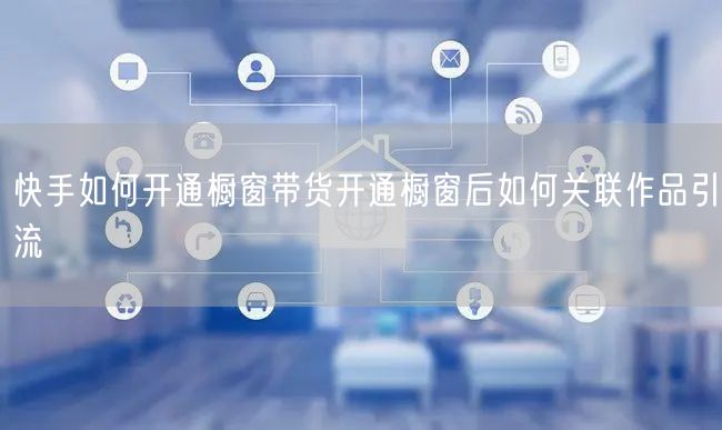 快手如何开通橱窗带货开通橱窗后如何关联作
