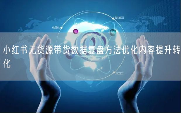 小红书无货源带货数据复盘方法优化内容提升