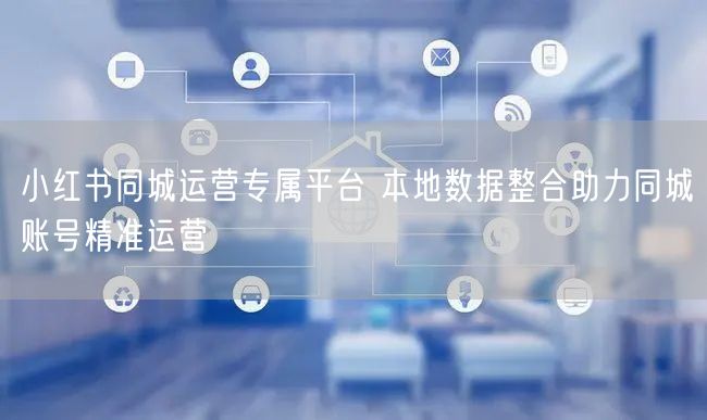 小红书同城运营专属平台 本地数据整合助力
