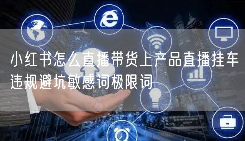 小红书怎么直播带货上产品直播挂车违规避坑