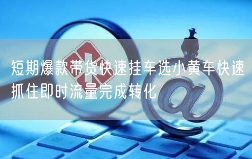 短期爆款带货快速挂车选小黄车快速抓住即时