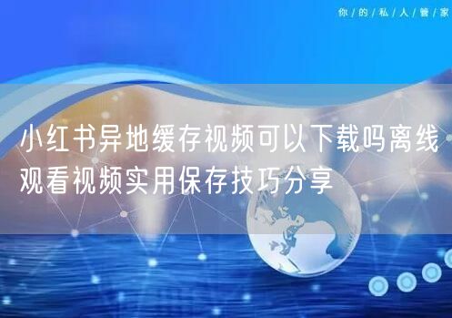 小红书异地缓存视频可以下载吗离线观看视频