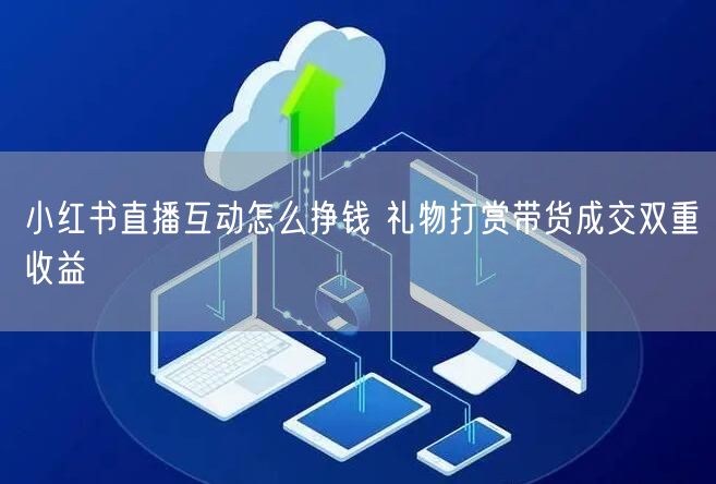 小红书直播互动怎么挣钱 礼物打赏带货成交