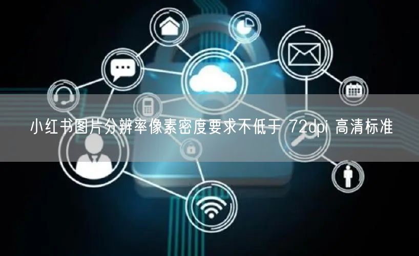 小红书图片分辨率像素密度要求不低于 72