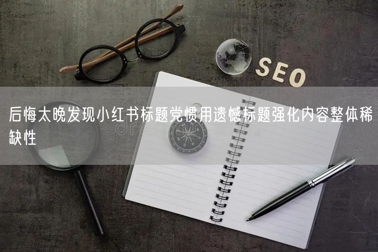 后悔太晚发现小红书标题党惯用遗憾标题强化