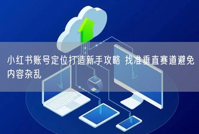 小红书账号定位打造新手攻略 找准垂直赛道