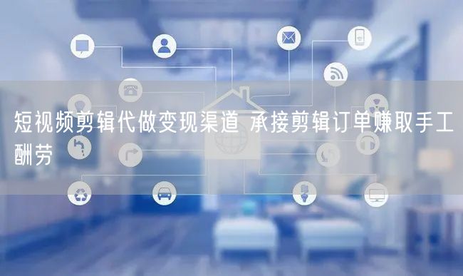 短视频剪辑代做变现渠道 承接剪辑订单赚取