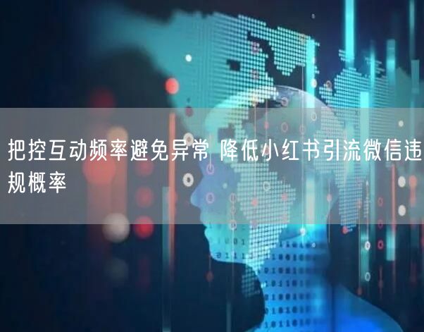 把控互动频率避免异常 降低小红书引流微信