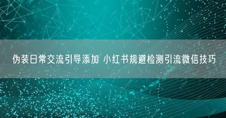伪装日常交流引导添加 小红书规避检测引流