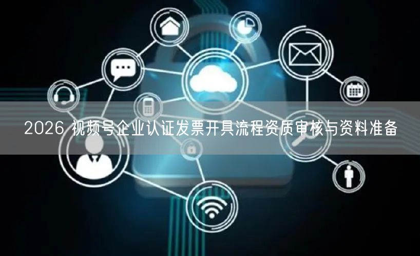 2026 视频号企业认证发票开具流程资质