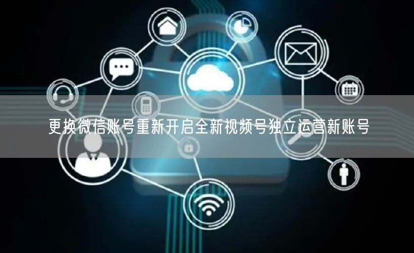 更换微信账号重新开启全新视频号独立运营新