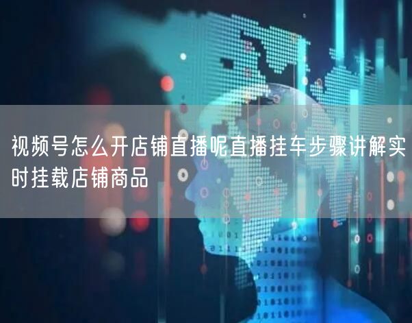 视频号怎么开店铺直播呢直播挂车步骤讲解实
