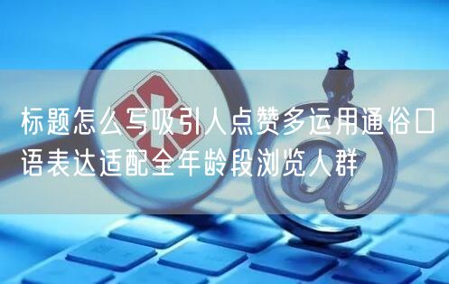 标题怎么写吸引人点赞多运用通俗口语表达适