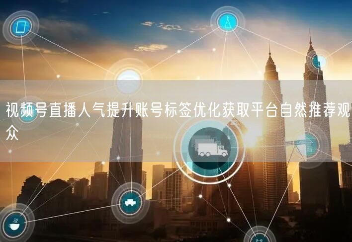 视频号直播人气提升账号标签优化获取平台自