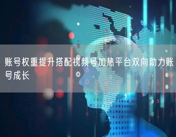 账号权重提升搭配视频号加热平台双向助力账
