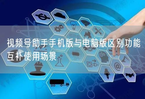 视频号助手手机版与电脑版区别功能互补使用