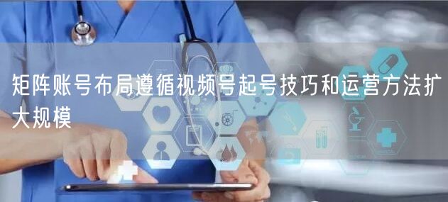 矩阵账号布局遵循视频号起号技巧和运营方法