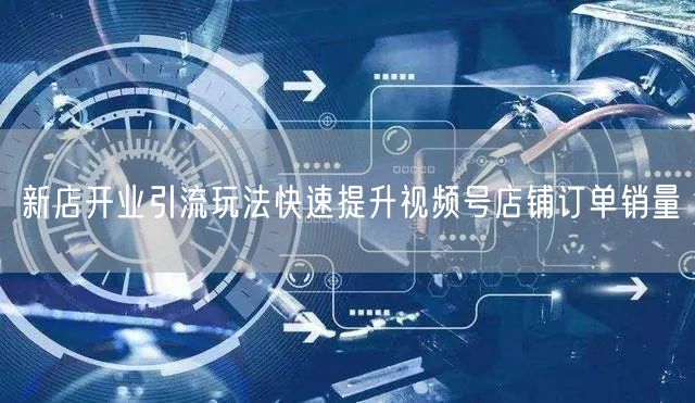 新店开业引流玩法快速提升视频号店铺订单销