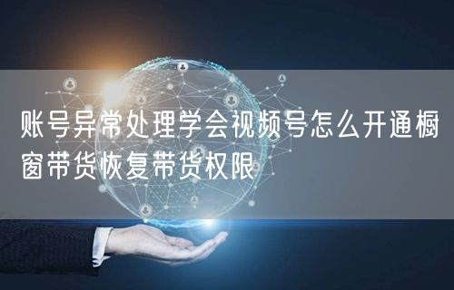 账号异常处理学会视频号怎么开通橱窗带货恢