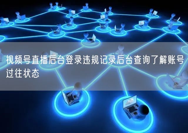 视频号直播后台登录违规记录后台查询了解账