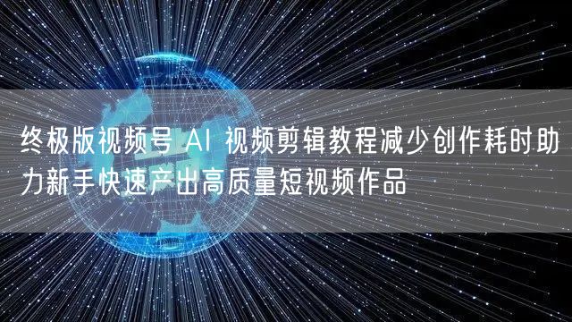 终极版视频号 AI 视频剪辑教程减少创作