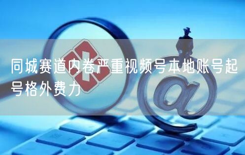 同城赛道内卷严重视频号本地账号起号格外费