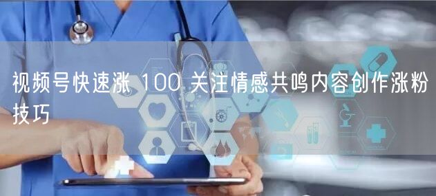 视频号快速涨 100 关注情感共鸣内容创