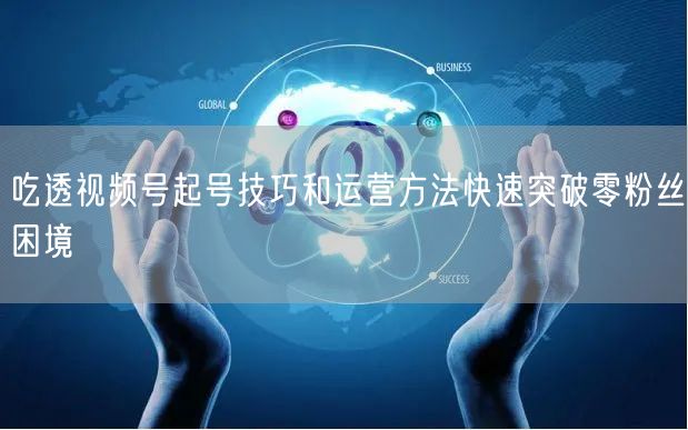 吃透视频号起号技巧和运营方法快速突破零粉