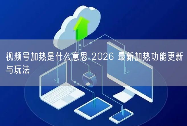 视频号加热是什么意思 2026 最新加热