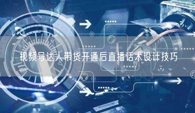 视频号达人带货开通后直播话术设计技巧
