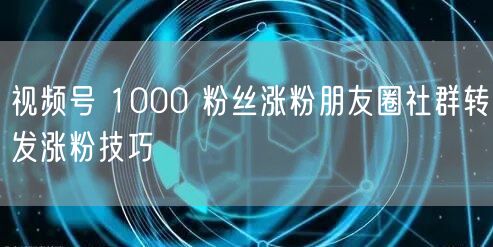 视频号 1000 粉丝涨粉朋友圈社群转发