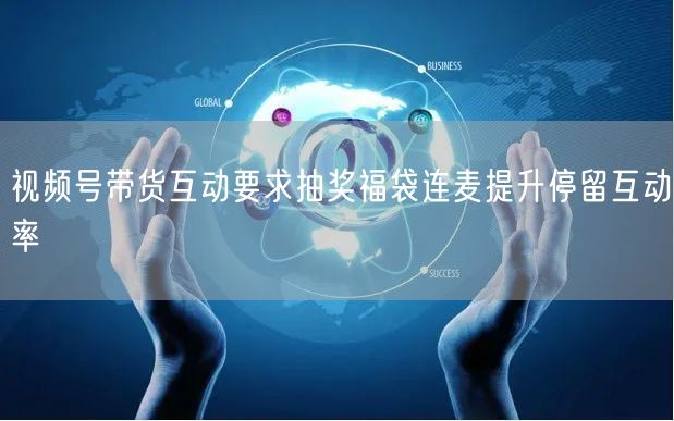 视频号带货互动要求抽奖福袋连麦提升停留互