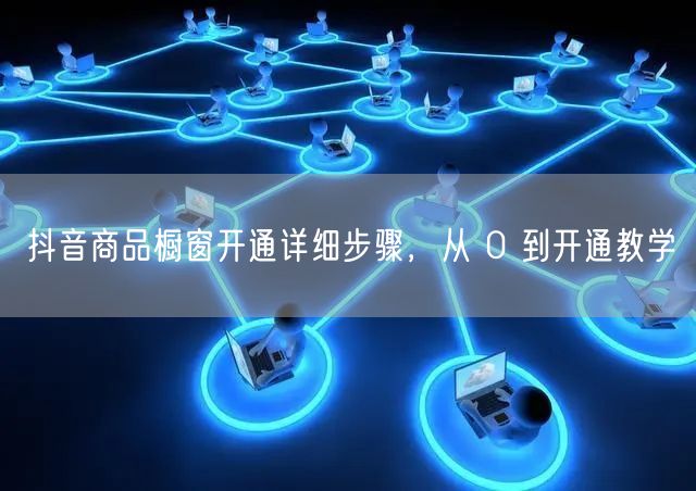 抖音商品橱窗开通详细步骤，从 0 到开通
